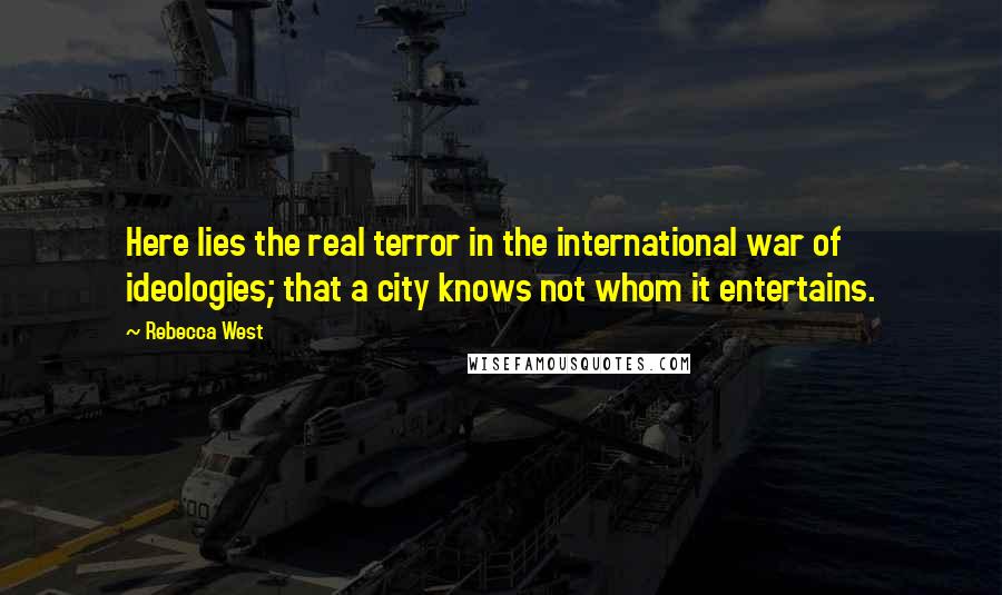 Rebecca West Quotes: Here lies the real terror in the international war of ideologies; that a city knows not whom it entertains.