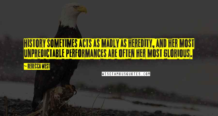 Rebecca West Quotes: History sometimes acts as madly as heredity, and her most unpredictable performances are often her most glorious.