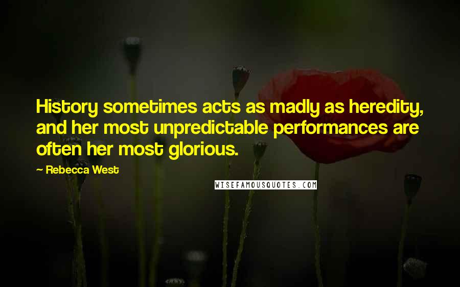 Rebecca West Quotes: History sometimes acts as madly as heredity, and her most unpredictable performances are often her most glorious.