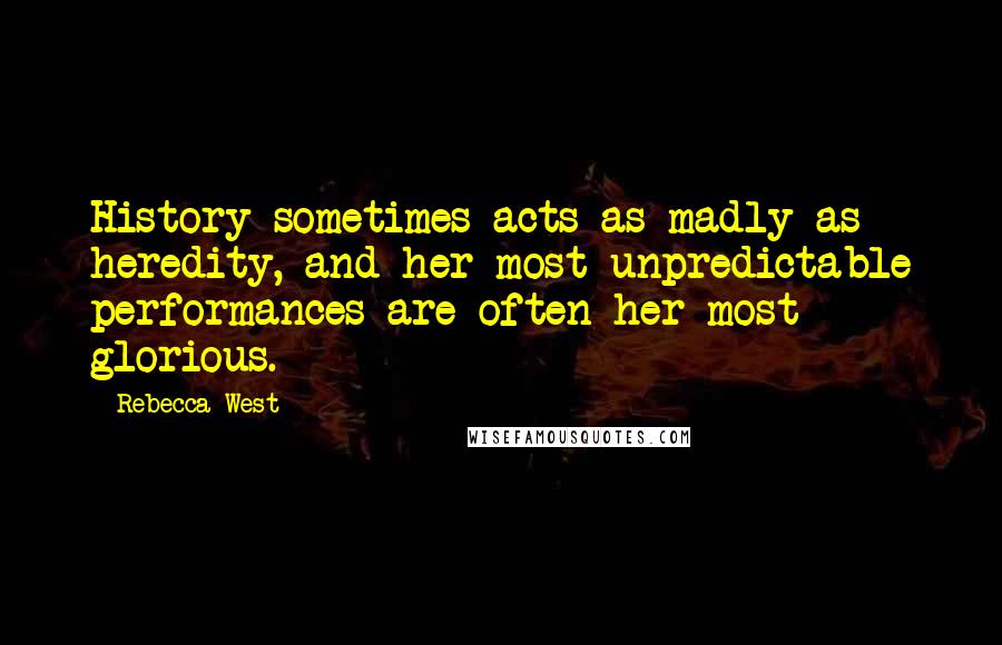 Rebecca West Quotes: History sometimes acts as madly as heredity, and her most unpredictable performances are often her most glorious.