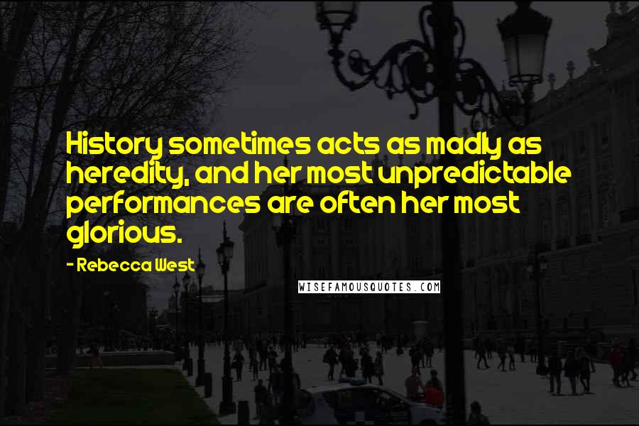 Rebecca West Quotes: History sometimes acts as madly as heredity, and her most unpredictable performances are often her most glorious.