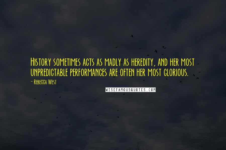 Rebecca West Quotes: History sometimes acts as madly as heredity, and her most unpredictable performances are often her most glorious.