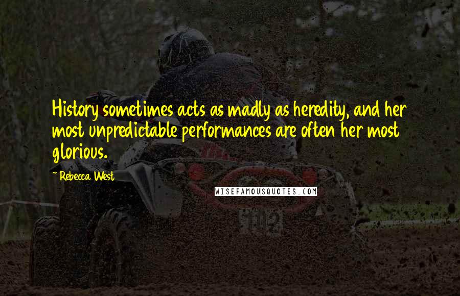 Rebecca West Quotes: History sometimes acts as madly as heredity, and her most unpredictable performances are often her most glorious.