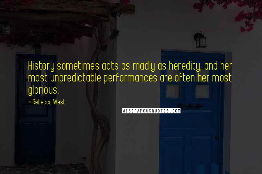 Rebecca West Quotes: History sometimes acts as madly as heredity, and her most unpredictable performances are often her most glorious.