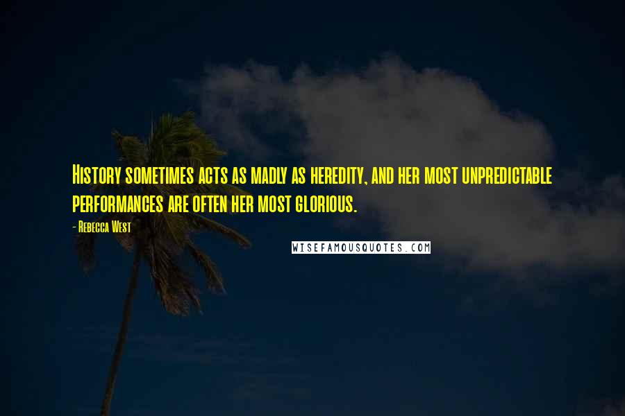 Rebecca West Quotes: History sometimes acts as madly as heredity, and her most unpredictable performances are often her most glorious.