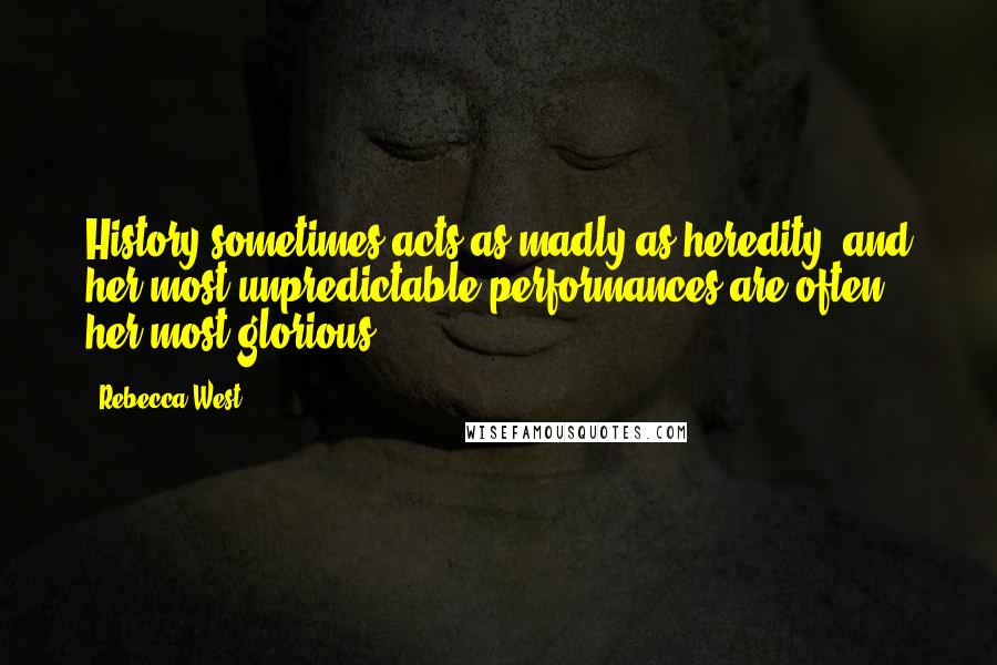 Rebecca West Quotes: History sometimes acts as madly as heredity, and her most unpredictable performances are often her most glorious.