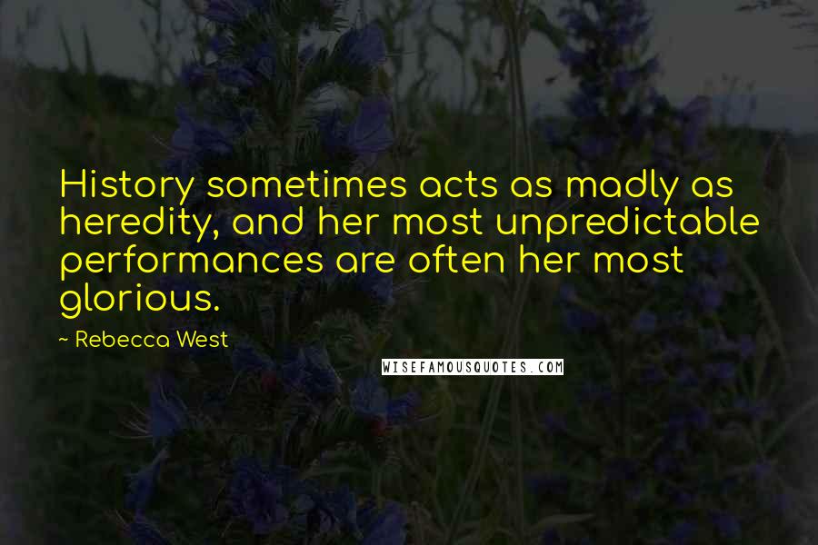 Rebecca West Quotes: History sometimes acts as madly as heredity, and her most unpredictable performances are often her most glorious.