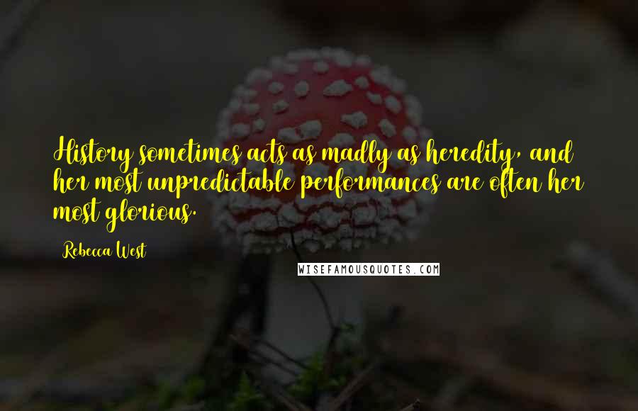 Rebecca West Quotes: History sometimes acts as madly as heredity, and her most unpredictable performances are often her most glorious.