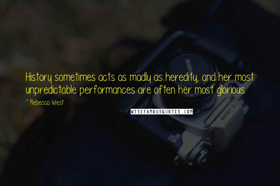 Rebecca West Quotes: History sometimes acts as madly as heredity, and her most unpredictable performances are often her most glorious.