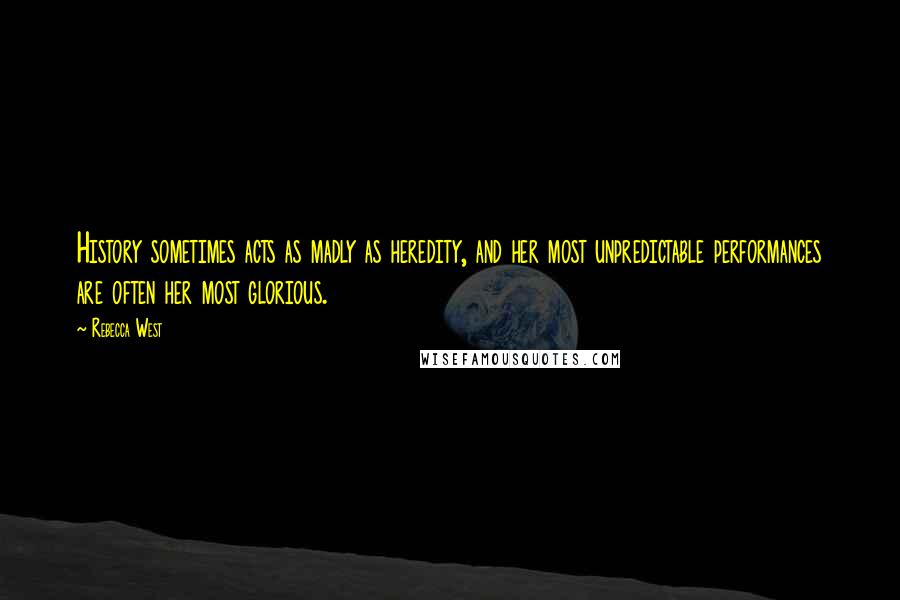 Rebecca West Quotes: History sometimes acts as madly as heredity, and her most unpredictable performances are often her most glorious.