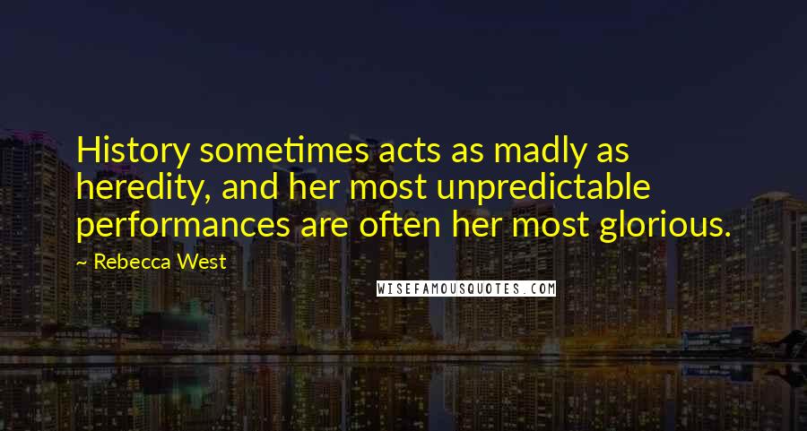 Rebecca West Quotes: History sometimes acts as madly as heredity, and her most unpredictable performances are often her most glorious.