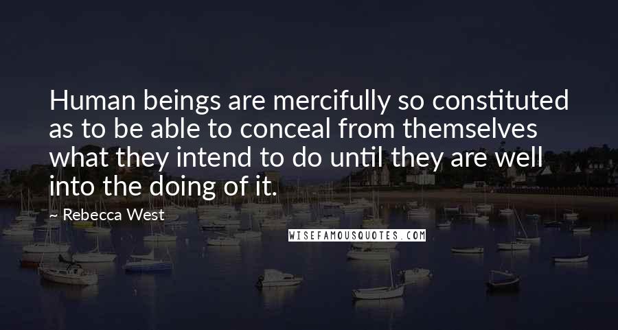 Rebecca West Quotes: Human beings are mercifully so constituted as to be able to conceal from themselves what they intend to do until they are well into the doing of it.