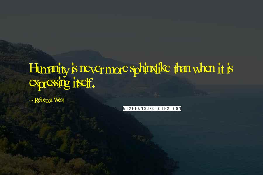 Rebecca West Quotes: Humanity is never more sphinxlike than when it is expressing itself.