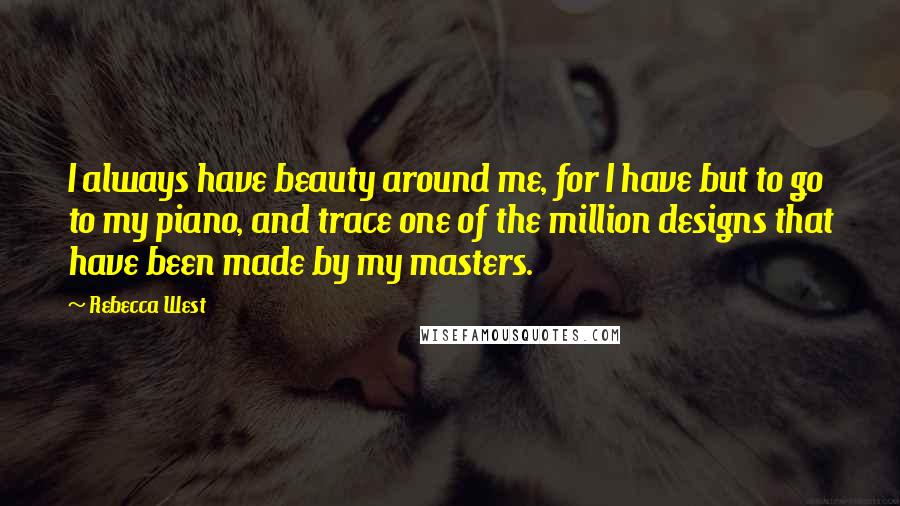 Rebecca West Quotes: I always have beauty around me, for I have but to go to my piano, and trace one of the million designs that have been made by my masters.