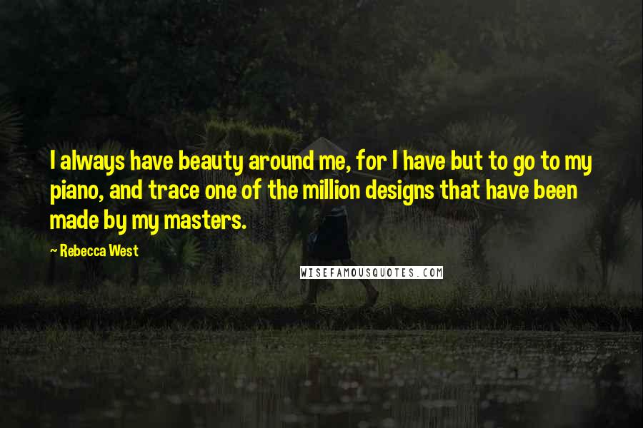 Rebecca West Quotes: I always have beauty around me, for I have but to go to my piano, and trace one of the million designs that have been made by my masters.