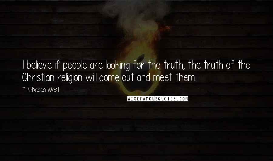 Rebecca West Quotes: I believe if people are looking for the truth, the truth of the Christian religion will come out and meet them.