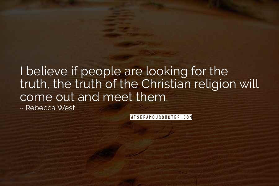 Rebecca West Quotes: I believe if people are looking for the truth, the truth of the Christian religion will come out and meet them.