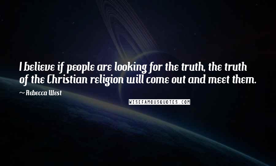 Rebecca West Quotes: I believe if people are looking for the truth, the truth of the Christian religion will come out and meet them.