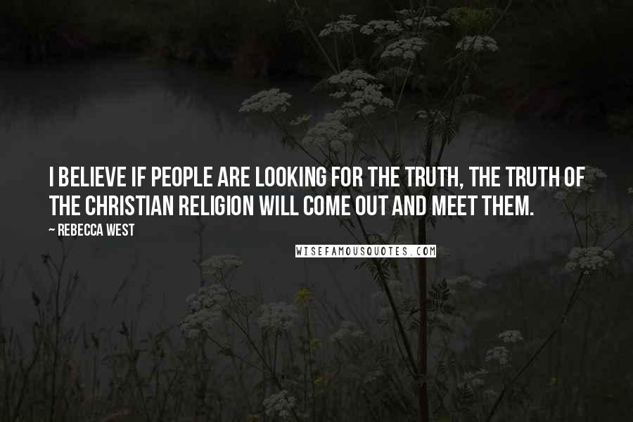 Rebecca West Quotes: I believe if people are looking for the truth, the truth of the Christian religion will come out and meet them.