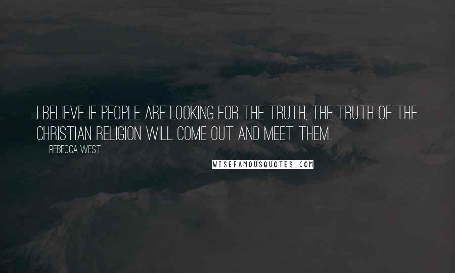 Rebecca West Quotes: I believe if people are looking for the truth, the truth of the Christian religion will come out and meet them.