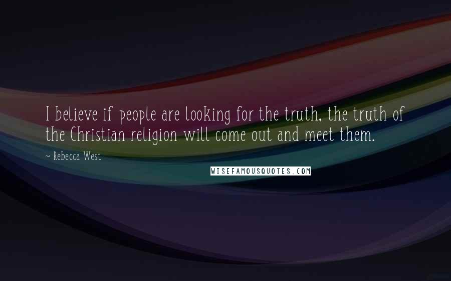 Rebecca West Quotes: I believe if people are looking for the truth, the truth of the Christian religion will come out and meet them.