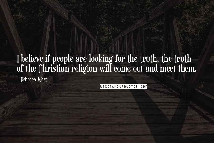 Rebecca West Quotes: I believe if people are looking for the truth, the truth of the Christian religion will come out and meet them.