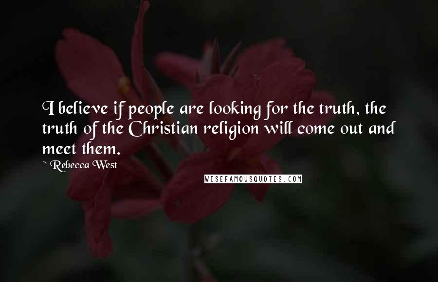 Rebecca West Quotes: I believe if people are looking for the truth, the truth of the Christian religion will come out and meet them.