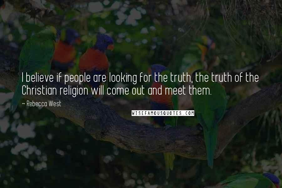 Rebecca West Quotes: I believe if people are looking for the truth, the truth of the Christian religion will come out and meet them.