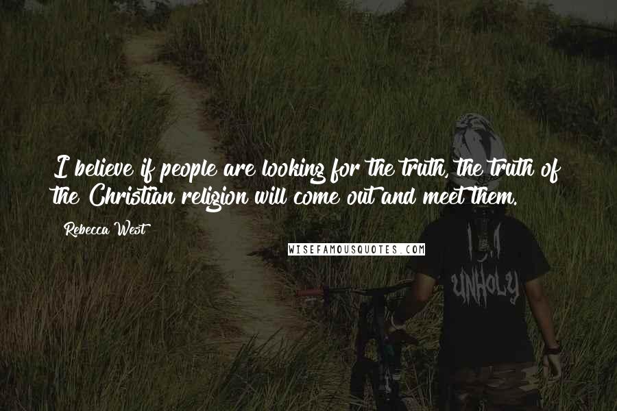 Rebecca West Quotes: I believe if people are looking for the truth, the truth of the Christian religion will come out and meet them.