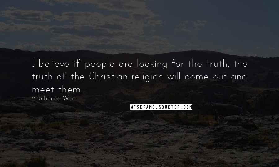 Rebecca West Quotes: I believe if people are looking for the truth, the truth of the Christian religion will come out and meet them.