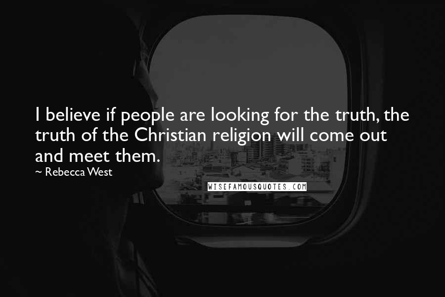 Rebecca West Quotes: I believe if people are looking for the truth, the truth of the Christian religion will come out and meet them.