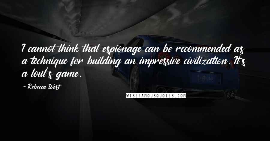 Rebecca West Quotes: I cannot think that espionage can be recommended as a technique for building an impressive civilization. It's a lout's game.