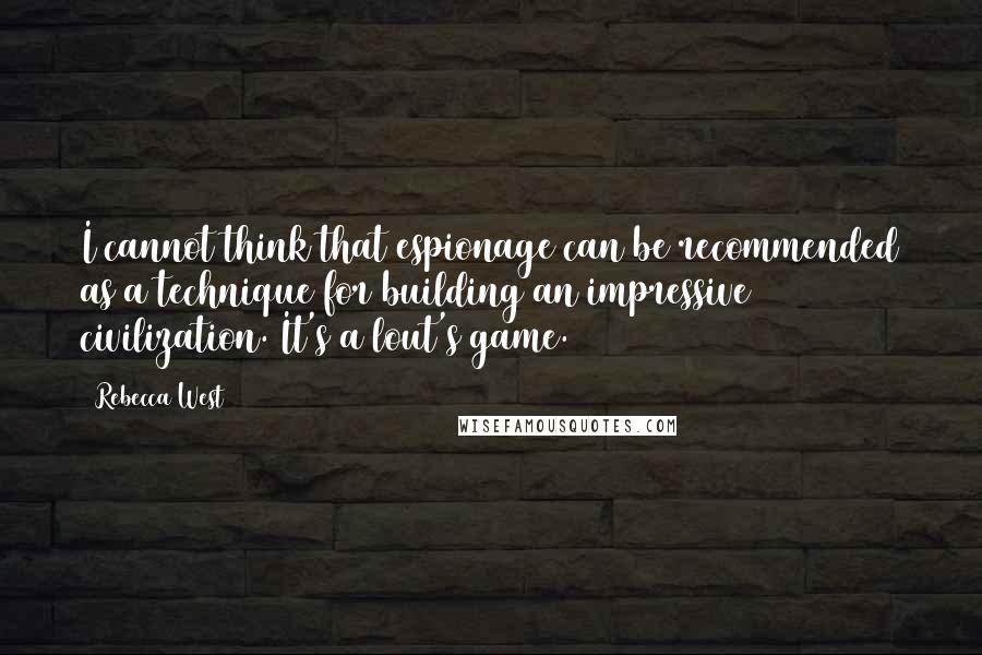 Rebecca West Quotes: I cannot think that espionage can be recommended as a technique for building an impressive civilization. It's a lout's game.