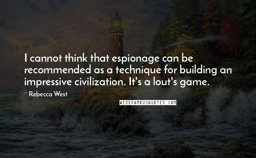 Rebecca West Quotes: I cannot think that espionage can be recommended as a technique for building an impressive civilization. It's a lout's game.