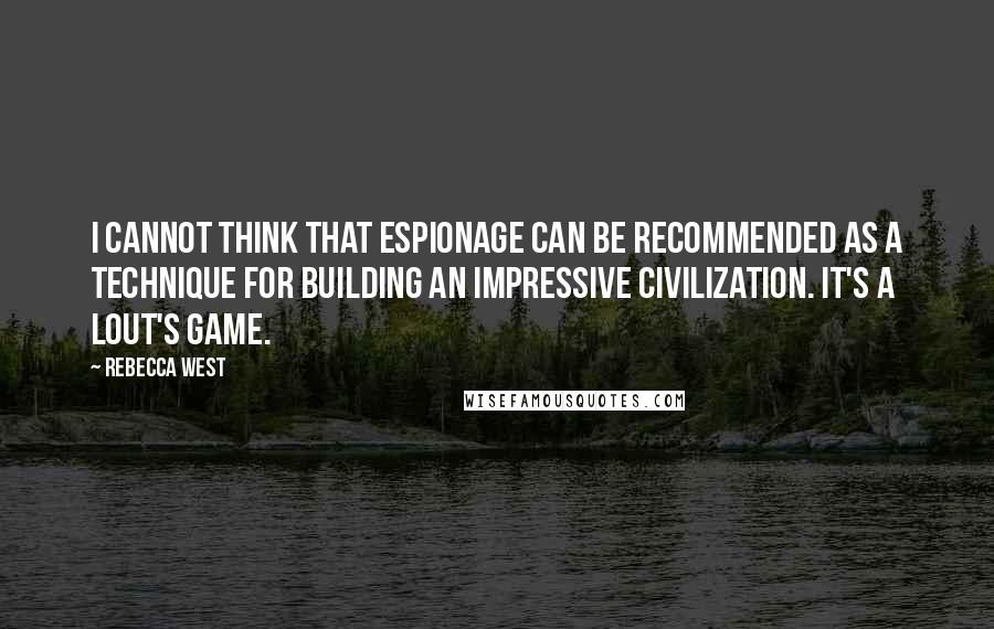Rebecca West Quotes: I cannot think that espionage can be recommended as a technique for building an impressive civilization. It's a lout's game.