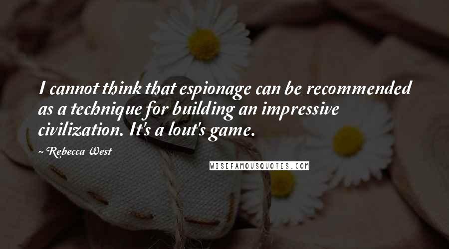 Rebecca West Quotes: I cannot think that espionage can be recommended as a technique for building an impressive civilization. It's a lout's game.