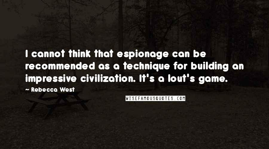 Rebecca West Quotes: I cannot think that espionage can be recommended as a technique for building an impressive civilization. It's a lout's game.