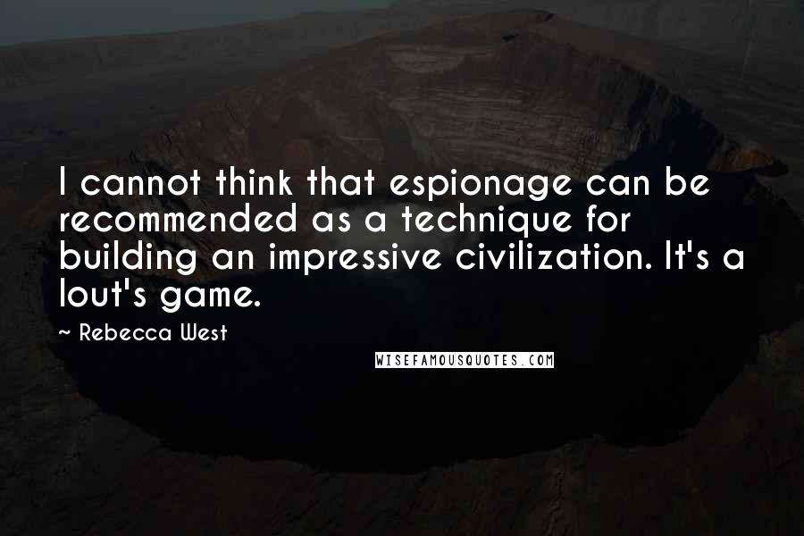 Rebecca West Quotes: I cannot think that espionage can be recommended as a technique for building an impressive civilization. It's a lout's game.