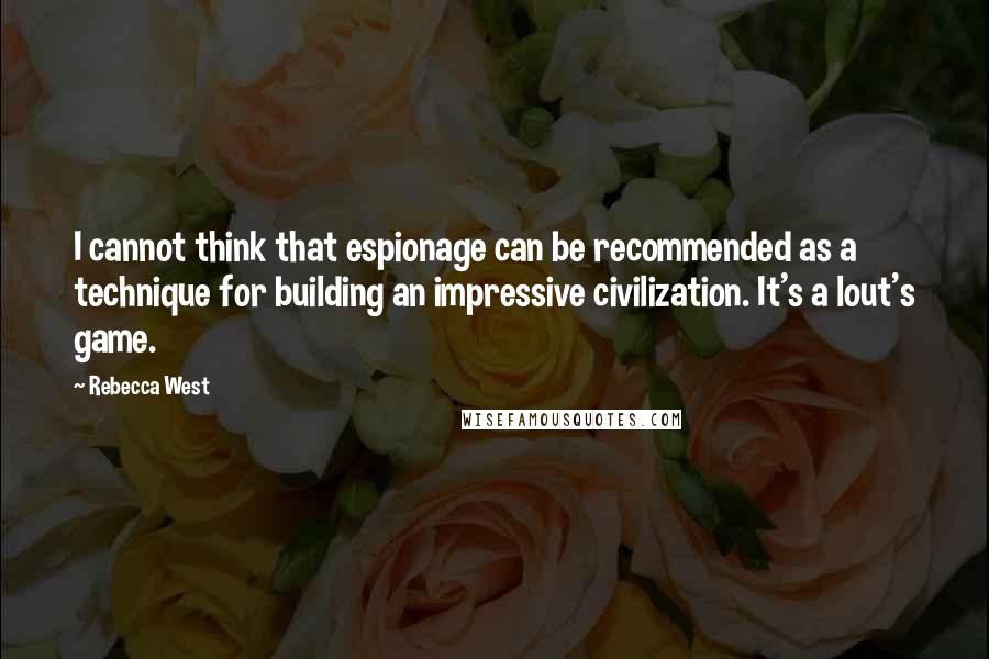 Rebecca West Quotes: I cannot think that espionage can be recommended as a technique for building an impressive civilization. It's a lout's game.