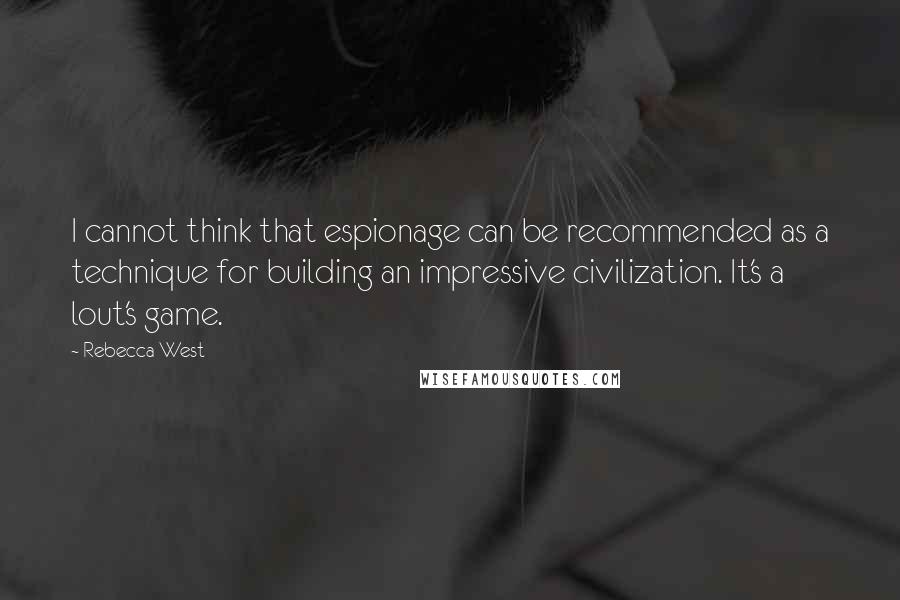 Rebecca West Quotes: I cannot think that espionage can be recommended as a technique for building an impressive civilization. It's a lout's game.