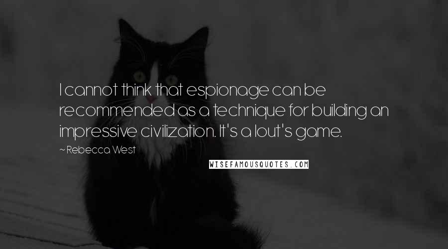 Rebecca West Quotes: I cannot think that espionage can be recommended as a technique for building an impressive civilization. It's a lout's game.