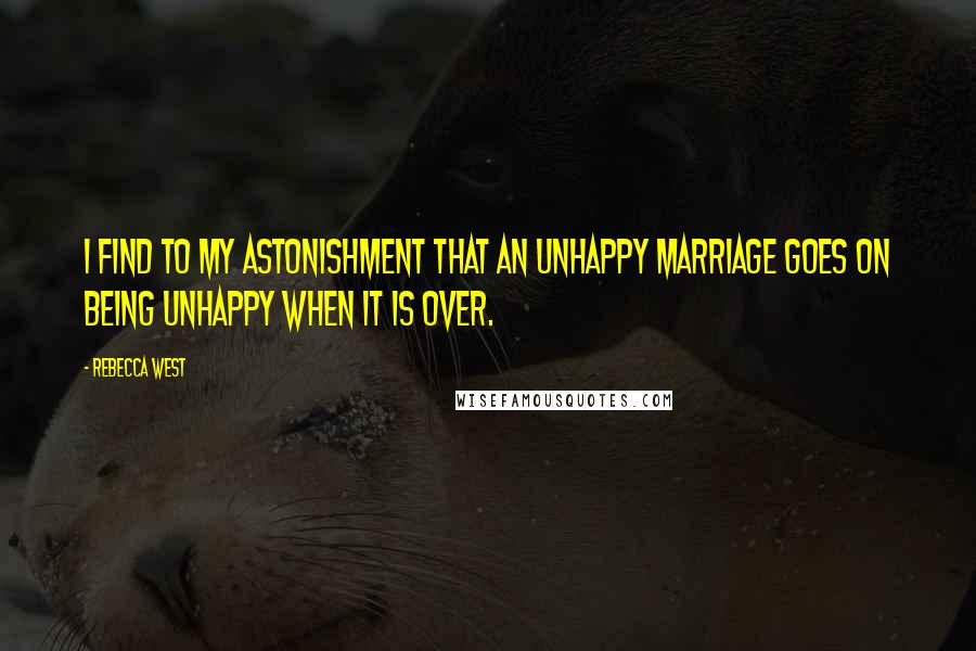 Rebecca West Quotes: I find to my astonishment that an unhappy marriage goes on being unhappy when it is over.