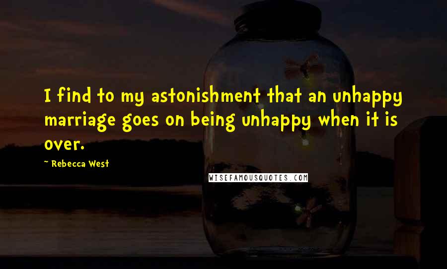 Rebecca West Quotes: I find to my astonishment that an unhappy marriage goes on being unhappy when it is over.