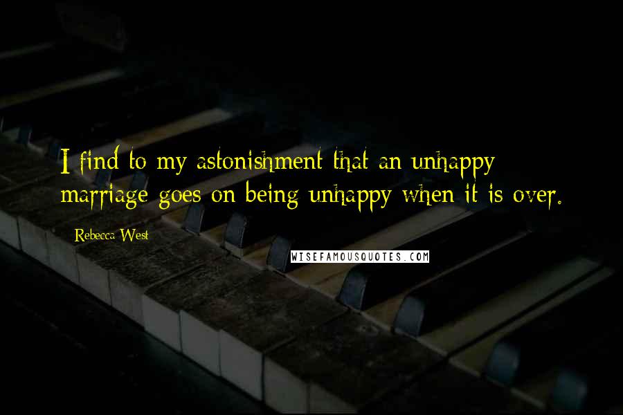 Rebecca West Quotes: I find to my astonishment that an unhappy marriage goes on being unhappy when it is over.