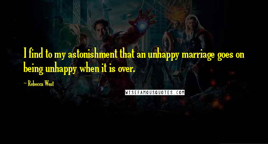 Rebecca West Quotes: I find to my astonishment that an unhappy marriage goes on being unhappy when it is over.
