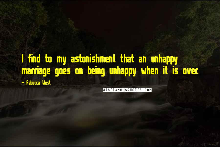 Rebecca West Quotes: I find to my astonishment that an unhappy marriage goes on being unhappy when it is over.