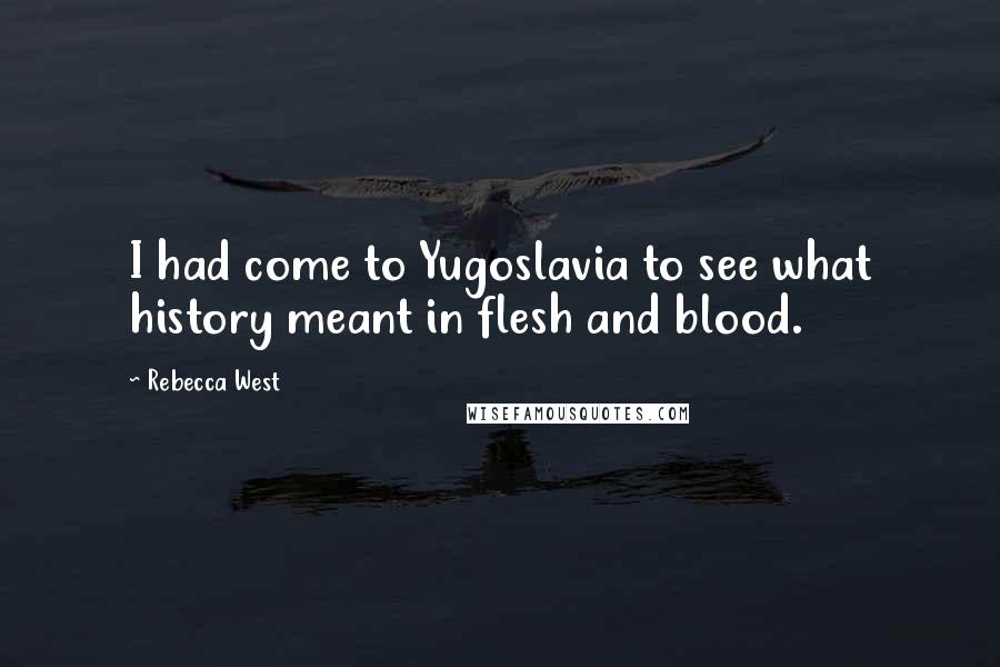 Rebecca West Quotes: I had come to Yugoslavia to see what history meant in flesh and blood.