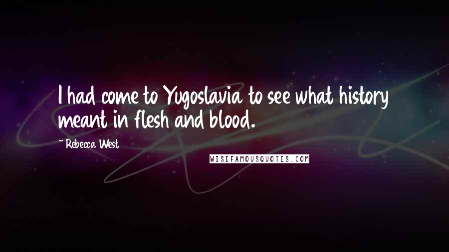 Rebecca West Quotes: I had come to Yugoslavia to see what history meant in flesh and blood.