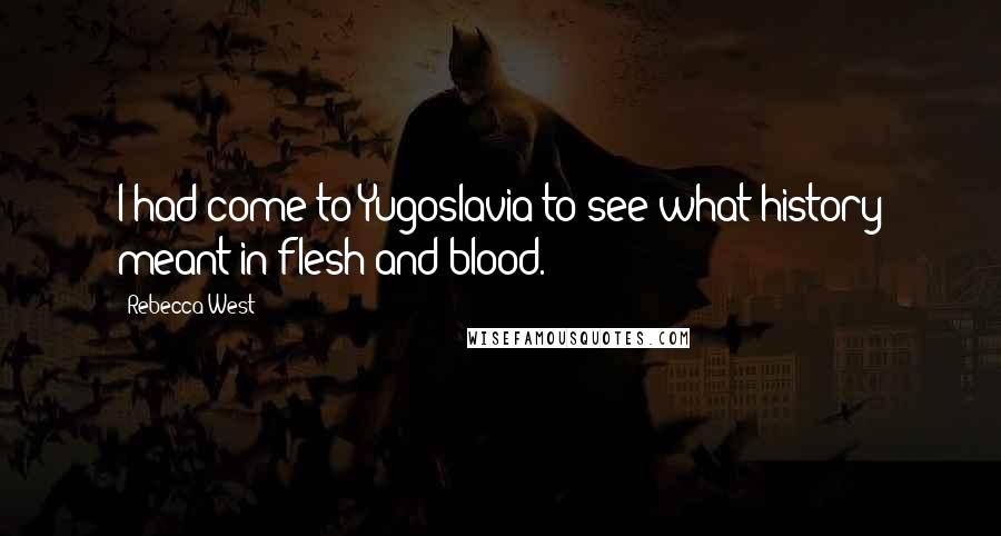 Rebecca West Quotes: I had come to Yugoslavia to see what history meant in flesh and blood.