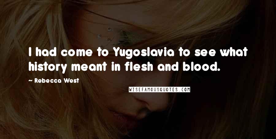 Rebecca West Quotes: I had come to Yugoslavia to see what history meant in flesh and blood.